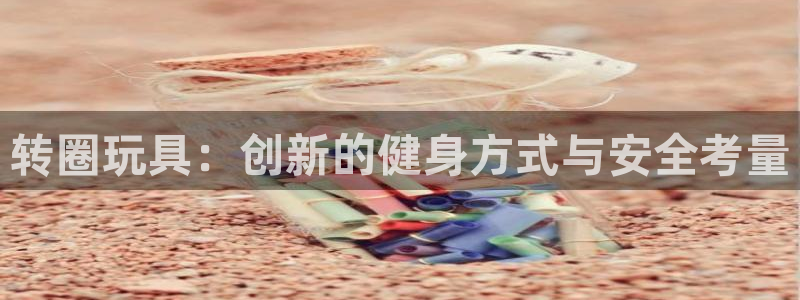 征途国际娱乐是那个系列的台子：转圈玩具：创新的健身方