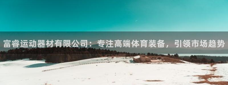 征途国际平台假的吗是真的吗吗：富睿运动器材有限公司：