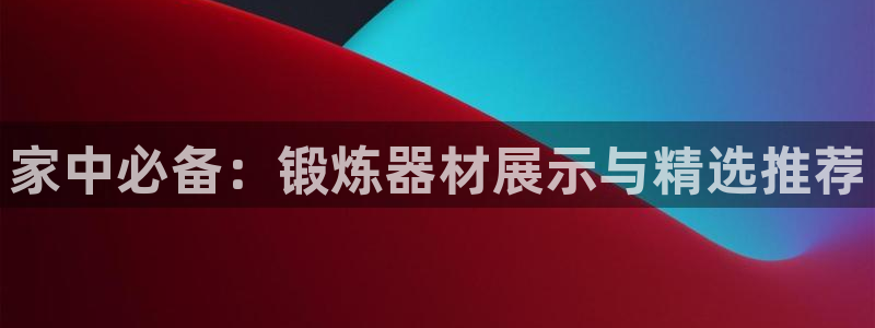 征途国际软件：家中必备：锻炼器材展示与精选推荐