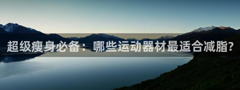 征途国际招商电话地址是多少：超级瘦身必备：哪些运动器