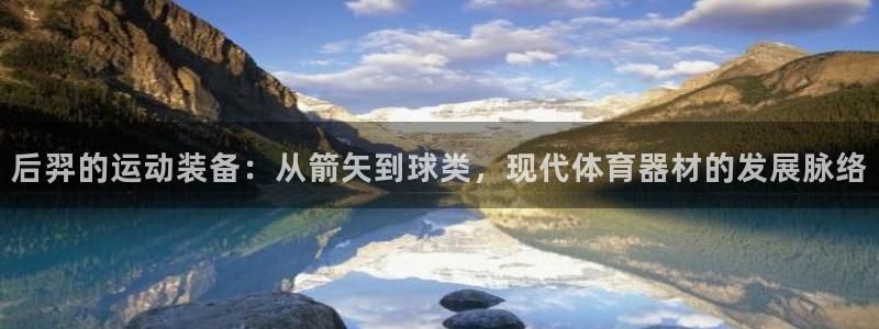 征途国际招商电话：后羿的运动装备：从箭矢到球类，现代