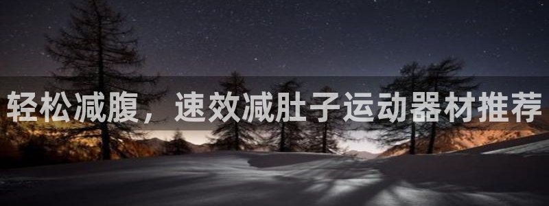 征途国际娱乐首页网站大全：轻松减腹，速效减肚子运动器