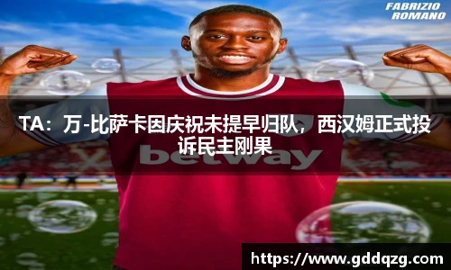 TA：万-比萨卡因庆祝未提早归队，西汉姆正式投诉民主刚果