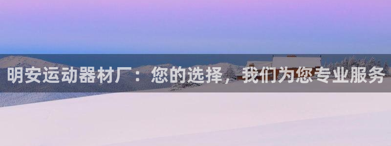 征途国际平台假的吗是真的吗：明安运动器材厂：您的选择，我们为