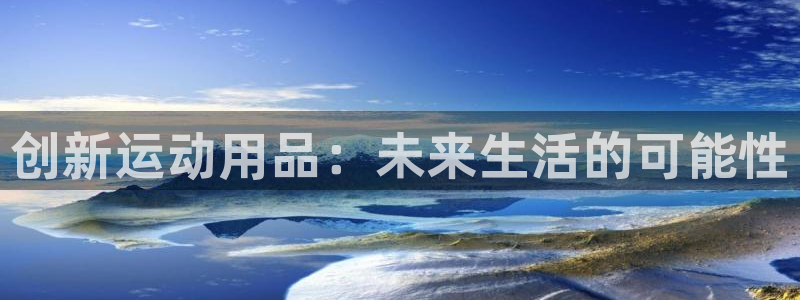 征途国际集团官网首页网址：创新运动用品：未来生活的可能性