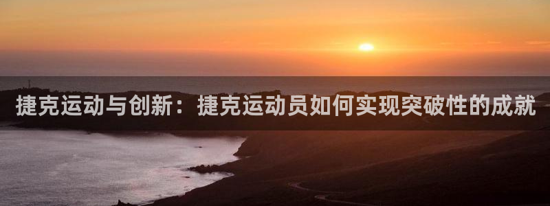 征途国际集团官网：捷克运动与创新：捷克运动员如何实现突破性的