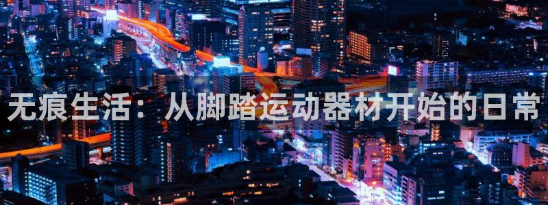 征途国际娱乐40996：无痕生活：从脚踏运动器材开始的日常